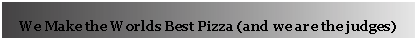 Text Box: We Make the Worlds Best Pizza (and we are the judges)